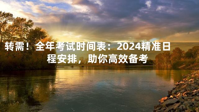 转需！全年考试时间表：2024精准日程安排，助你高效备考