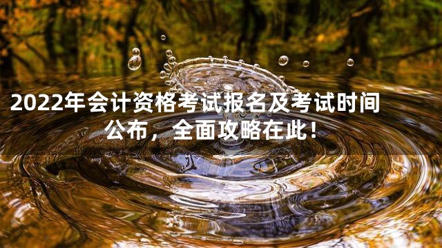 2022年会计资格考试报名及考试时间公布，全面攻略在此！