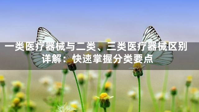 一类医疗器械与二类、三类医疗器械区别详解：快速掌握分类要点