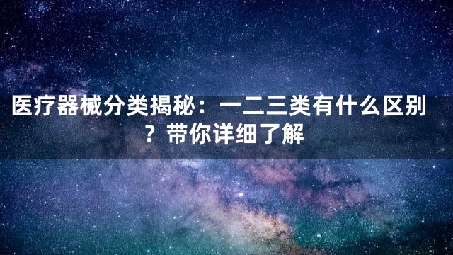 医疗器械分类揭秘：一二三类有什么区别？带你详细了解