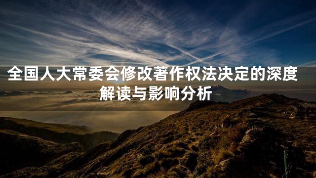 全国人大常委会修改著作权法决定的深度解读与影响分析