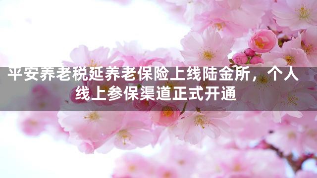 平安养老税延养老保险上线陆金所，个人线上参保渠道正式开通