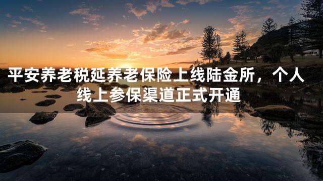 平安养老税延养老保险上线陆金所，个人线上参保渠道正式开通