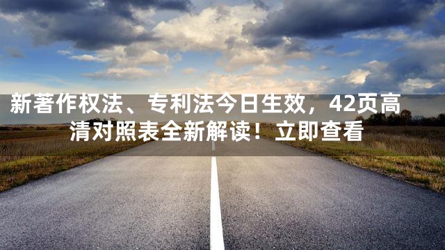 新著作权法、专利法今日生效，42页高清对照表全新解读！立即查看