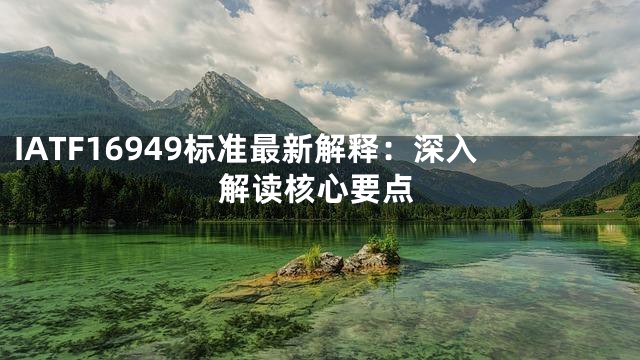 IATF16949标准最新解释：深入解读核心要点