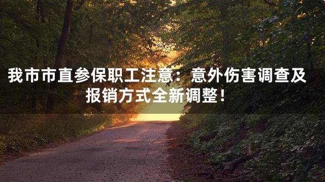 我市市直参保职工注意：意外伤害调查及报销方式全新调整！