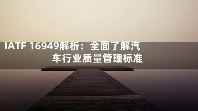 IATF 16949解析：全面了解汽车行业质量管理标准