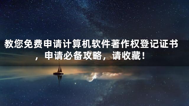 教您免费申请计算机软件著作权登记证书，申请必备攻略，请收藏！