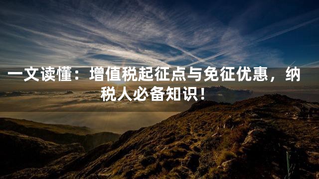 一文读懂：增值税起征点与免征优惠，纳税人必备知识！
