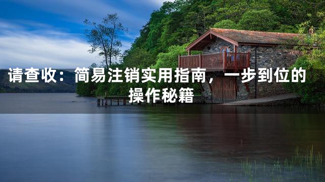 请查收：简易注销实用指南，一步到位的操作秘籍