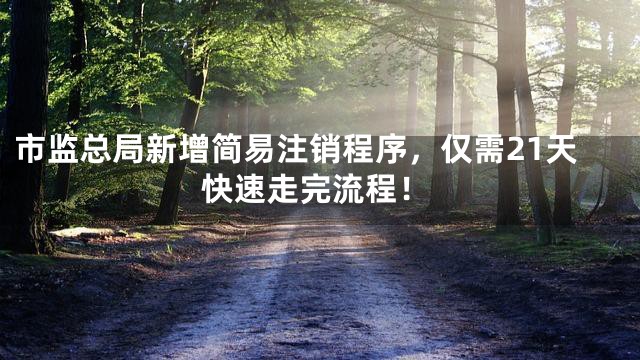 市监总局新增简易注销程序，仅需21天快速走完流程！