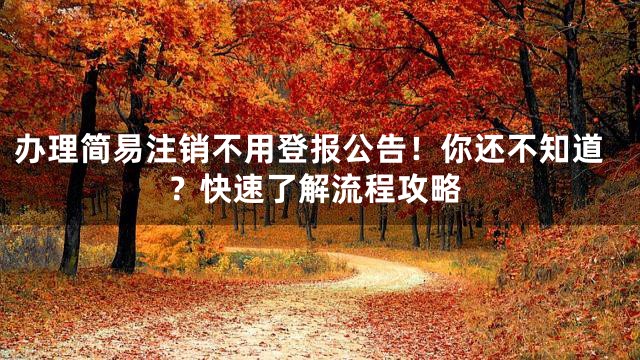 办理简易注销不用登报公告！你还不知道？快速了解流程攻略