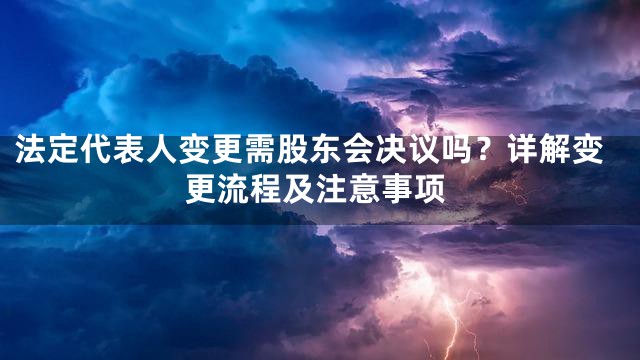 法定代表人变更需股东会决议吗？详解变更流程及注意事项
