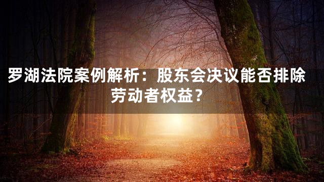 罗湖法院案例解析：股东会决议能否排除劳动者权益？