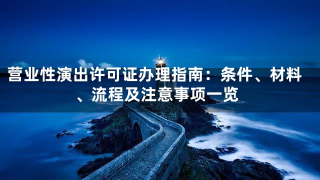 营业性演出许可证办理指南：条件、材料、流程及注意事项一览
