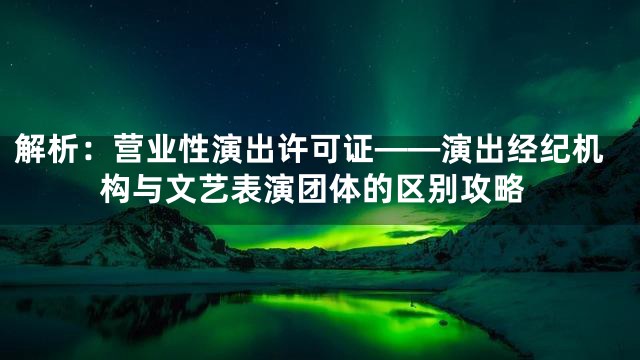 解析：营业性演出许可证——演出经纪机构与文艺表演团体的区别攻略
