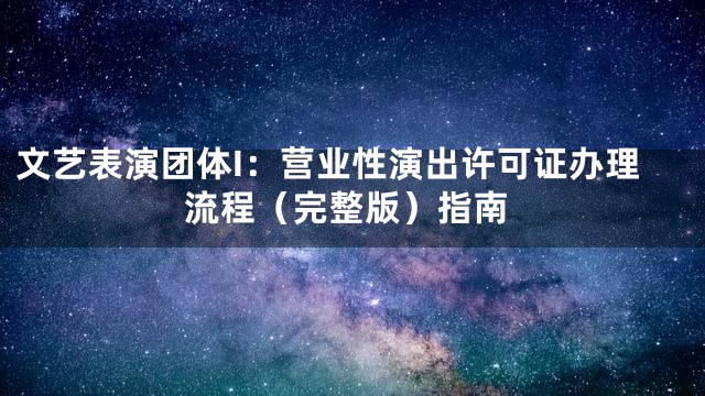 文艺表演团体I：营业性演出许可证办理流程（完整版）指南