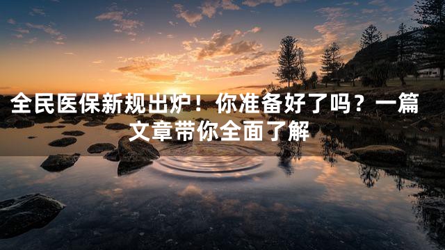 全民医保新规出炉！你准备好了吗？一篇文章带你全面了解