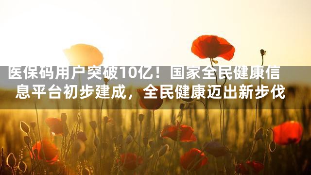 医保码用户突破10亿！国家全民健康信息平台初步建成，全民健康迈出新步伐