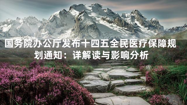 国务院办公厅发布十四五全民医疗保障规划通知：详解读与影响分析