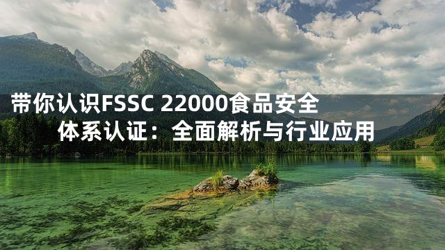 带你认识FSSC 22000食品安全体系认证：全面解析与行业应用