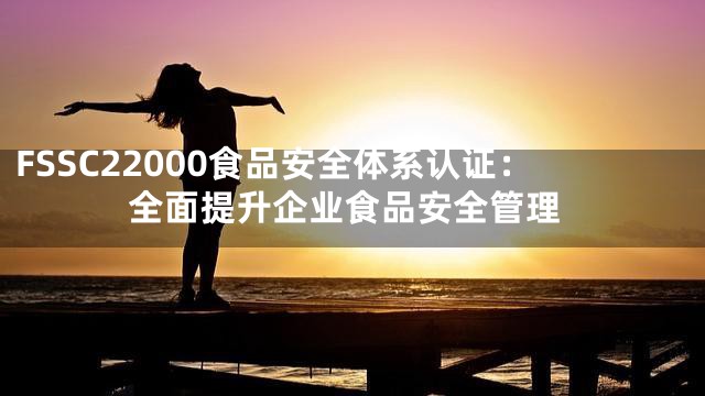 FSSC22000食品安全体系认证：全面提升企业食品安全管理
