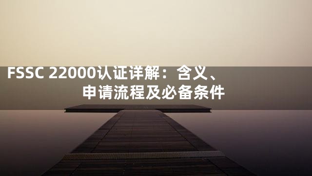 FSSC 22000认证详解：含义、申请流程及必备条件