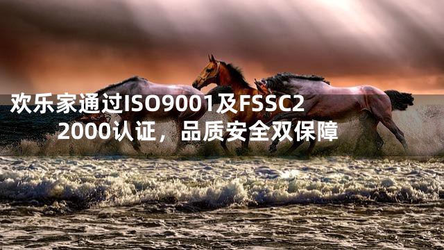 欢乐家通过ISO9001及FSSC22000认证，品质安全双保障