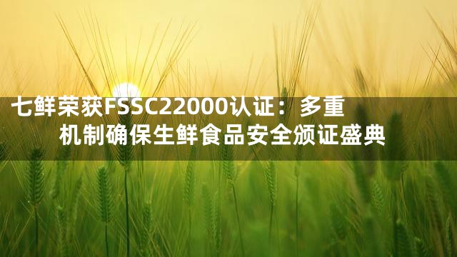 七鲜荣获FSSC22000认证：多重机制确保生鲜食品安全颁证盛典