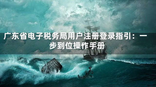广东省电子税务局用户注册登录指引：一步到位操作手册