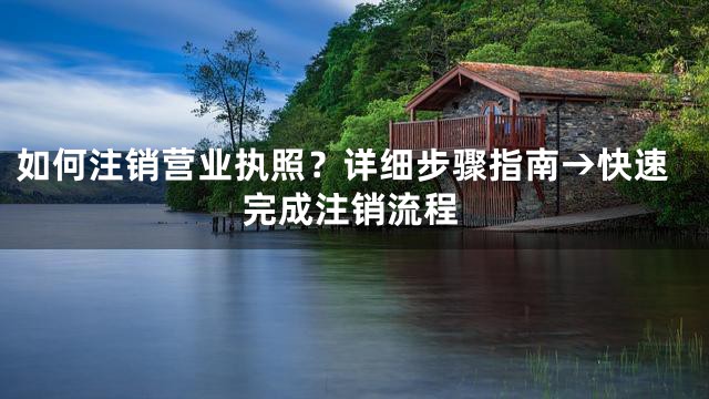如何注销营业执照？详细步骤指南→快速完成注销流程