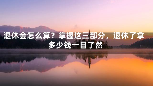 退休金怎么算？掌握这三部分，退休了拿多少钱一目了然
