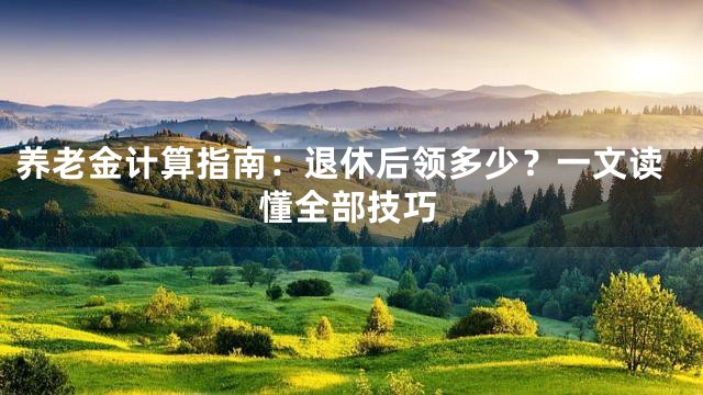 养老金计算指南：退休后领多少？一文读懂全部技巧