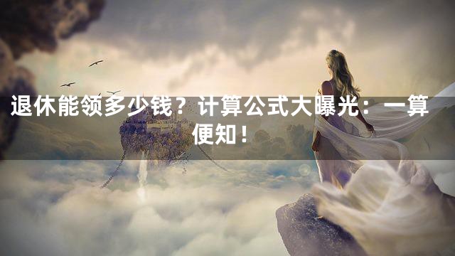 退休能领多少钱？计算公式大曝光：一算便知！