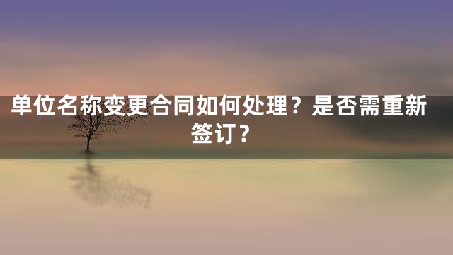 单位名称变更合同如何处理？是否需重新签订？