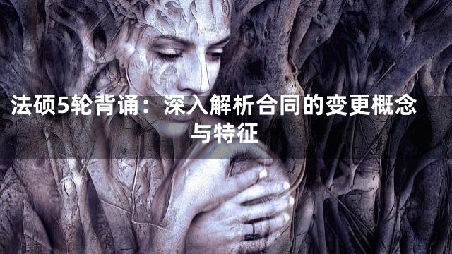 法硕5轮背诵：深入解析合同的变更概念与特征