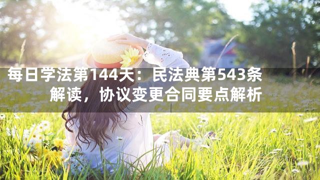 每日学法第144天：民法典第543条解读，协议变更合同要点解析