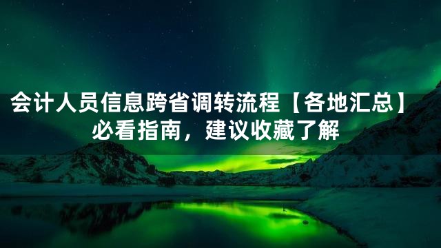 会计人员信息跨省调转流程【各地汇总】必看指南，建议收藏了解