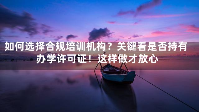 如何选择合规培训机构？关键看是否持有办学许可证！这样做才放心