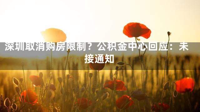 深圳取消购房限制？公积金中心回应：未接通知