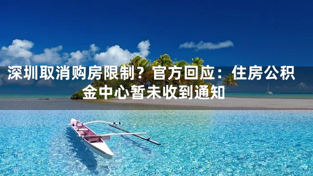 深圳取消购房限制？官方回应：住房公积金中心暂未收到通知