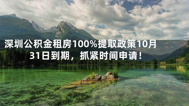 深圳公积金租房100%提取政策10月31日到期，抓紧时间申请！