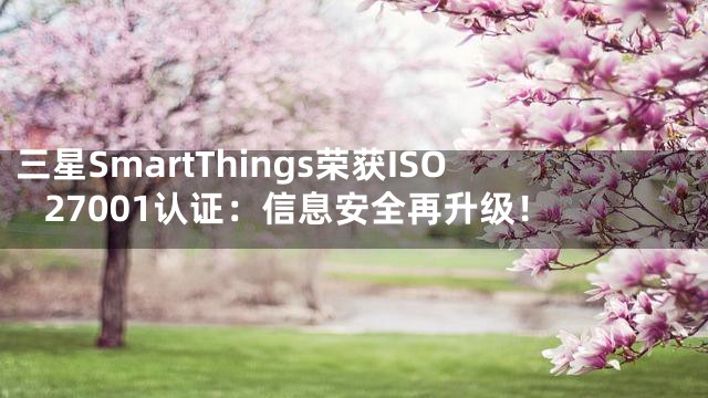 三星SmartThings荣获ISO 27001认证：信息安全再升级！