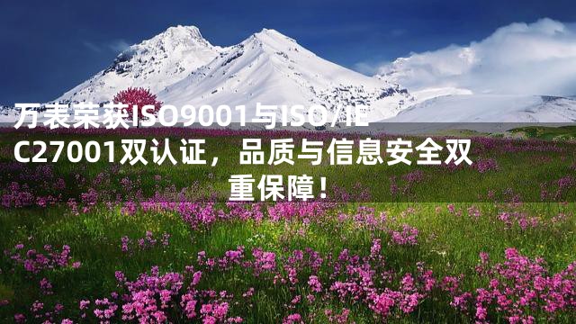 万表荣获ISO9001与ISO/IEC27001双认证，品质与信息安全双重保障！