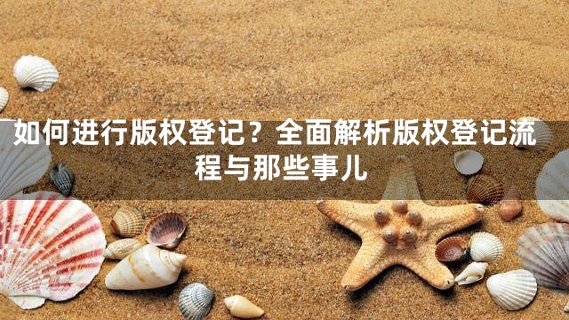 如何进行版权登记？全面解析版权登记流程与那些事儿