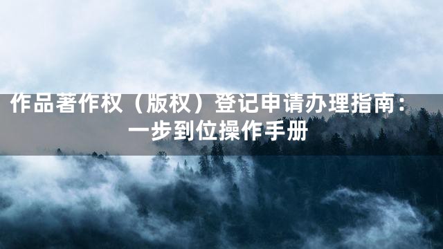 作品著作权（版权）登记申请办理指南：一步到位操作手册