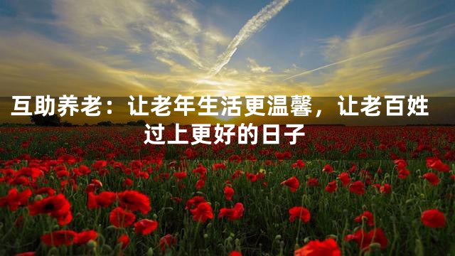 互助养老：让老年生活更温馨，让老百姓过上更好的日子