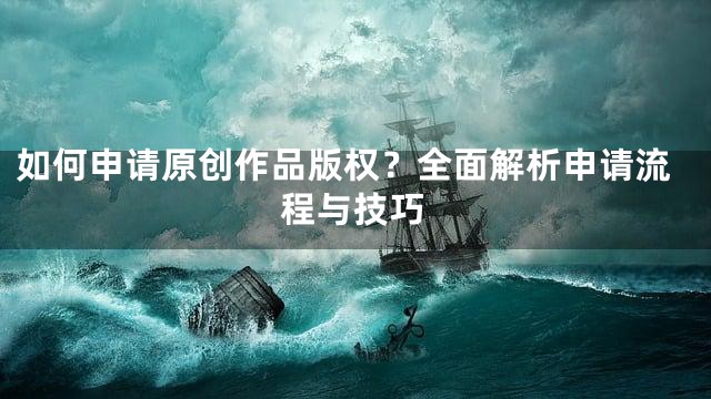 如何申请原创作品版权？全面解析申请流程与技巧