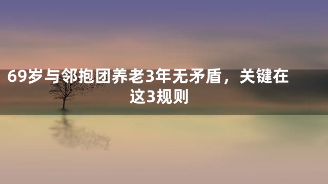69岁与邻抱团养老3年无矛盾，关键在这3规则