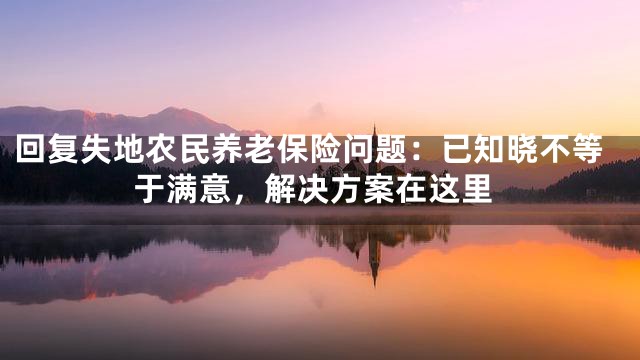 回复失地农民养老保险问题：已知晓不等于满意，解决方案在这里